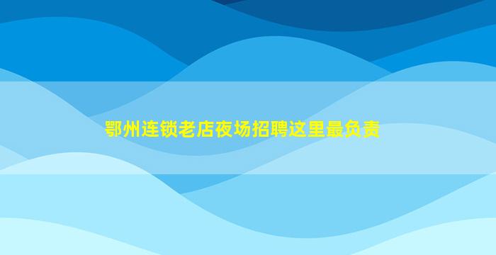 鄂州连锁老店夜场招聘这里最负责